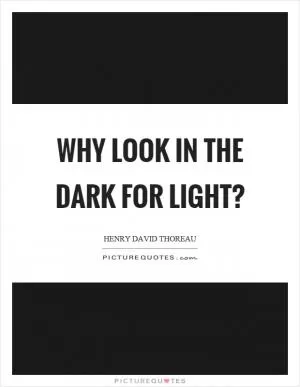 Why look in the dark for light? Picture Quote #1