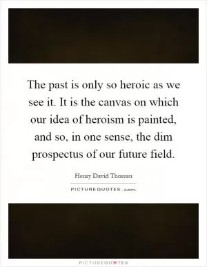 The past is only so heroic as we see it. It is the canvas on which our idea of heroism is painted, and so, in one sense, the dim prospectus of our future field Picture Quote #1