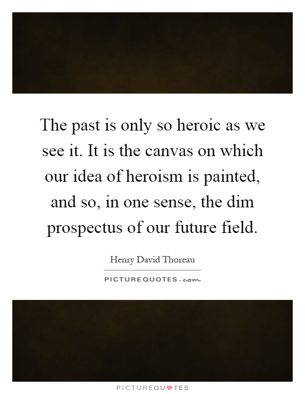 The past is only so heroic as we see it. It is the canvas on which our idea of heroism is painted, and so, in one sense, the dim prospectus of our future field Picture Quote #1