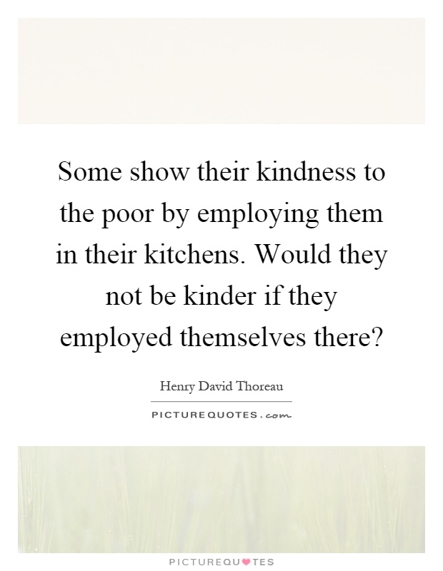 Some show their kindness to the poor by employing them in their kitchens. Would they not be kinder if they employed themselves there? Picture Quote #1