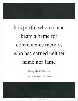 It is pitiful when a man bears a name for convenience merely, who has earned neither name nor fame Picture Quote #1