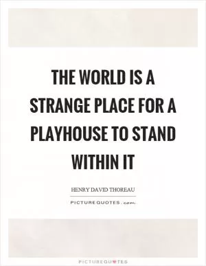The world is a strange place for a playhouse to stand within it Picture Quote #1