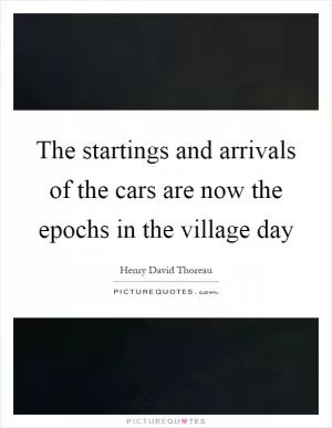 The startings and arrivals of the cars are now the epochs in the village day Picture Quote #1