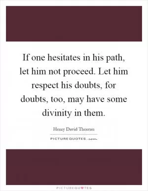 If one hesitates in his path, let him not proceed. Let him respect his doubts, for doubts, too, may have some divinity in them Picture Quote #1