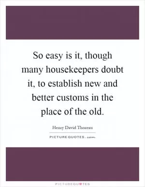 So easy is it, though many housekeepers doubt it, to establish new and better customs in the place of the old Picture Quote #1