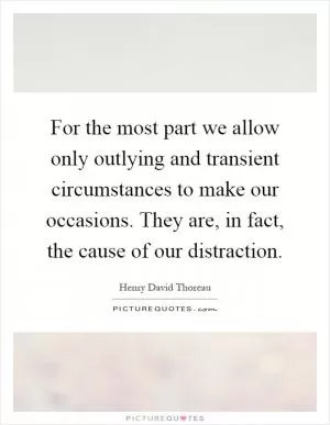 For the most part we allow only outlying and transient circumstances to make our occasions. They are, in fact, the cause of our distraction Picture Quote #1