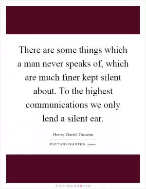 There are some things which a man never speaks of, which are much finer kept silent about. To the highest communications we only lend a silent ear Picture Quote #1
