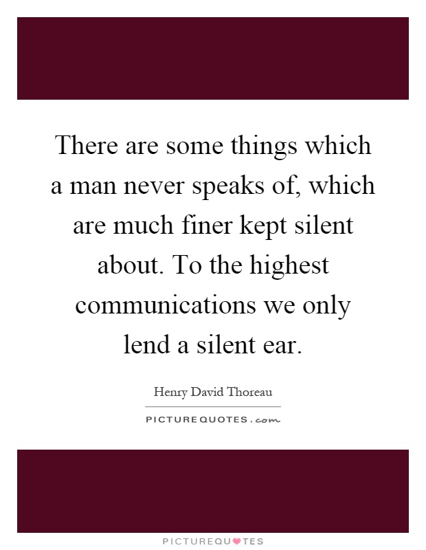 There are some things which a man never speaks of, which are much finer kept silent about. To the highest communications we only lend a silent ear Picture Quote #1
