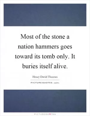 Most of the stone a nation hammers goes toward its tomb only. It buries itself alive Picture Quote #1