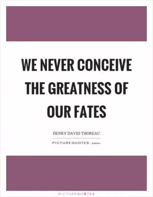 We never conceive the greatness of our fates Picture Quote #1