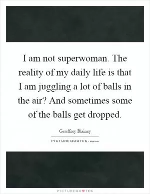 I am not superwoman. The reality of my daily life is that I am juggling a lot of balls in the air? And sometimes some of the balls get dropped Picture Quote #1