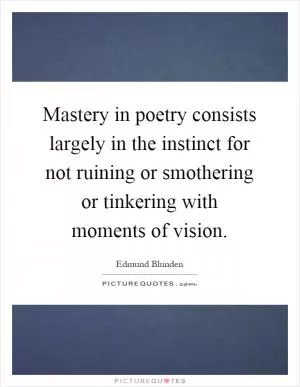 Mastery in poetry consists largely in the instinct for not ruining or smothering or tinkering with moments of vision Picture Quote #1