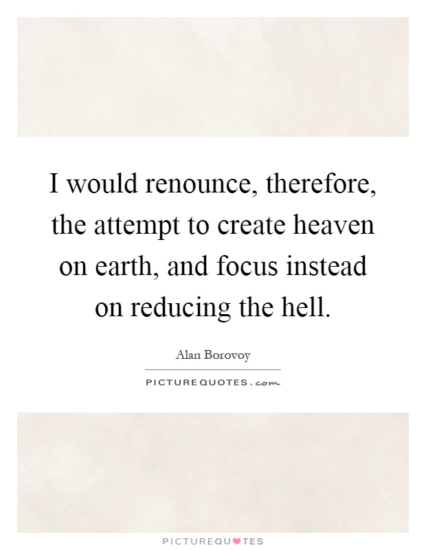 I would renounce, therefore, the attempt to create heaven on earth, and focus instead on reducing the hell Picture Quote #1