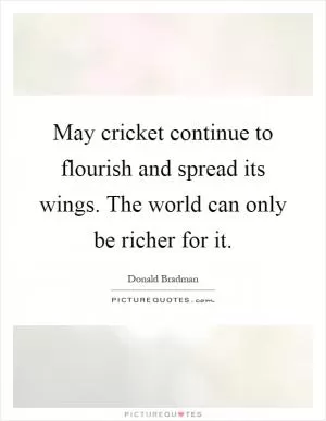 May cricket continue to flourish and spread its wings. The world can only be richer for it Picture Quote #1