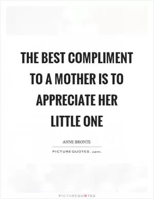 The best compliment to a mother is to appreciate her little one Picture Quote #1
