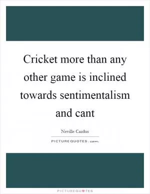 Cricket more than any other game is inclined towards sentimentalism and cant Picture Quote #1