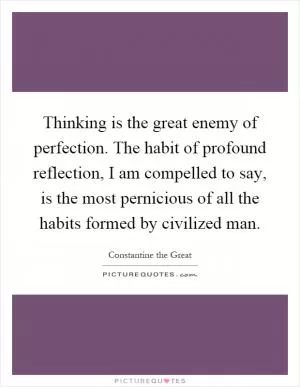 Thinking is the great enemy of perfection. The habit of profound reflection, I am compelled to say, is the most pernicious of all the habits formed by civilized man Picture Quote #1