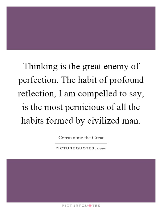Thinking is the great enemy of perfection. The habit of profound reflection, I am compelled to say, is the most pernicious of all the habits formed by civilized man Picture Quote #1