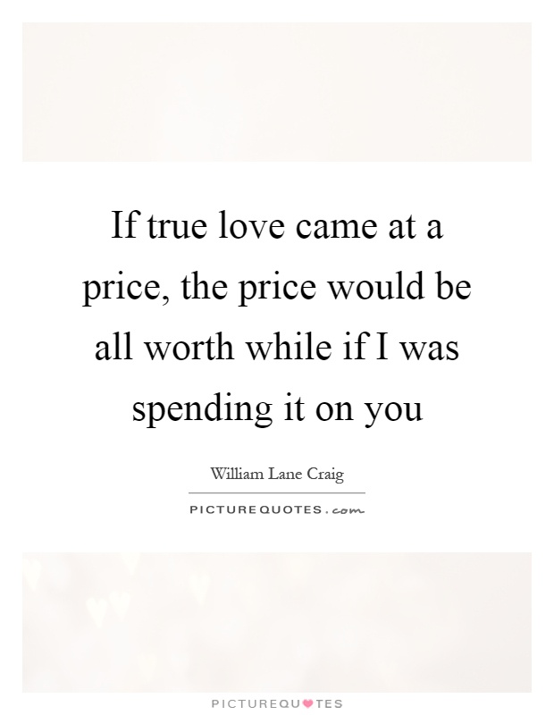 If true love came at a price, the price would be all worth while if I was spending it on you Picture Quote #1