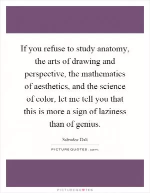 If you refuse to study anatomy, the arts of drawing and perspective, the mathematics of aesthetics, and the science of color, let me tell you that this is more a sign of laziness than of genius Picture Quote #1