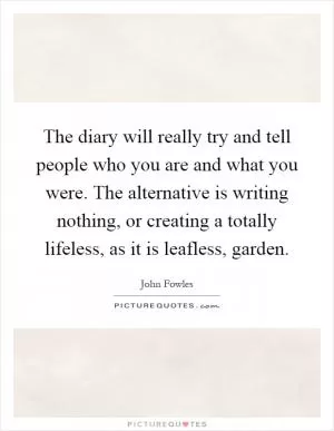 The diary will really try and tell people who you are and what you were. The alternative is writing nothing, or creating a totally lifeless, as it is leafless, garden Picture Quote #1