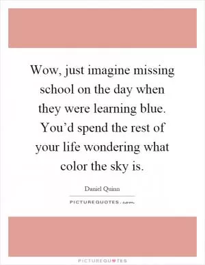 Wow, just imagine missing school on the day when they were learning blue. You’d spend the rest of your life wondering what color the sky is Picture Quote #1