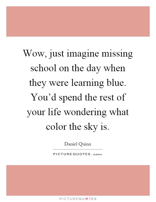 Wow, just imagine missing school on the day when they were learning blue. You'd spend the rest of your life wondering what color the sky is Picture Quote #1