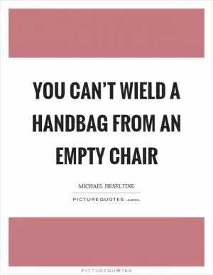You can’t wield a handbag from an empty chair Picture Quote #1