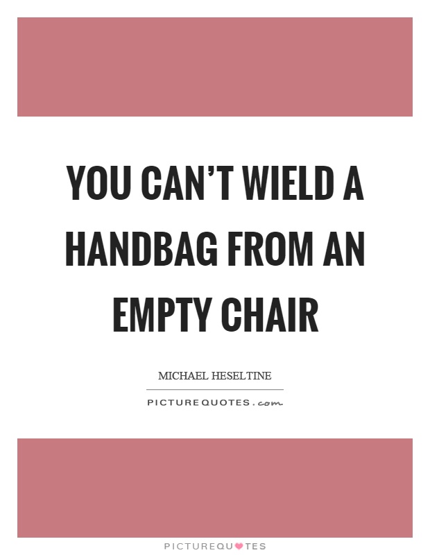 You can't wield a handbag from an empty chair Picture Quote #1