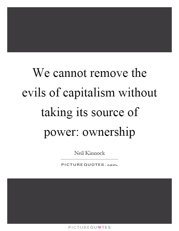 We cannot remove the evils of capitalism without taking its source of power: ownership Picture Quote #1