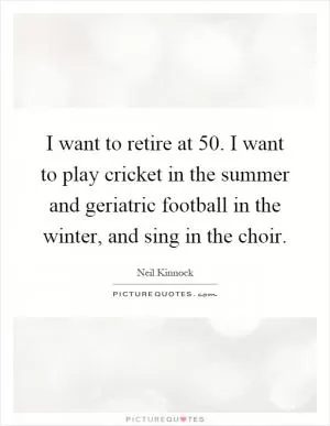 I want to retire at 50. I want to play cricket in the summer and geriatric football in the winter, and sing in the choir Picture Quote #1