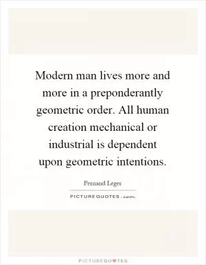 Modern man lives more and more in a preponderantly geometric order. All human creation mechanical or industrial is dependent upon geometric intentions Picture Quote #1