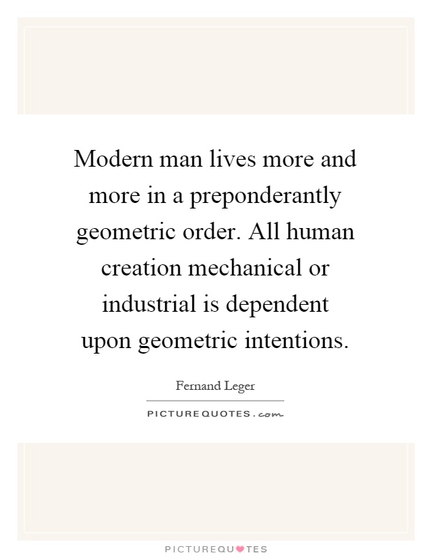 Modern man lives more and more in a preponderantly geometric order. All human creation mechanical or industrial is dependent upon geometric intentions Picture Quote #1