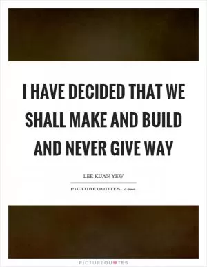 I have decided that we shall make and build and never give way Picture Quote #1