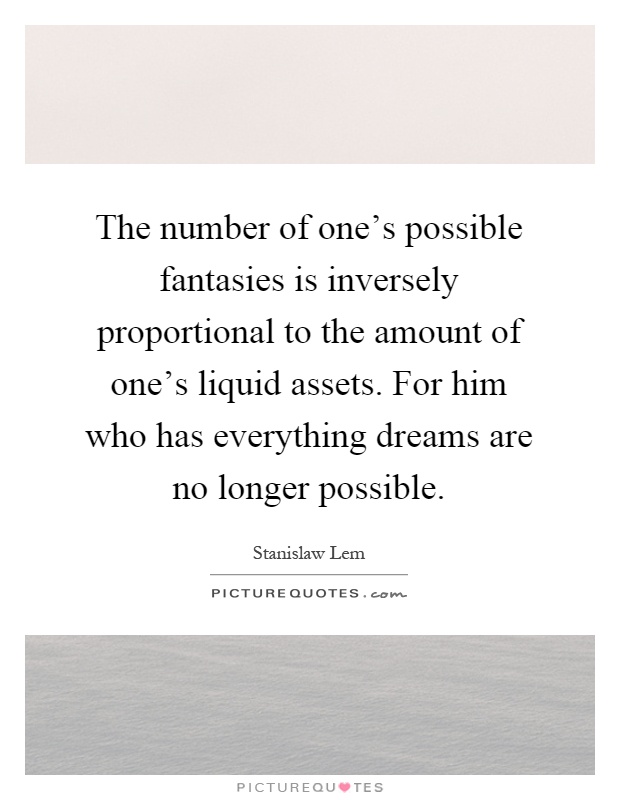 The number of one's possible fantasies is inversely proportional to the amount of one's liquid assets. For him who has everything dreams are no longer possible Picture Quote #1
