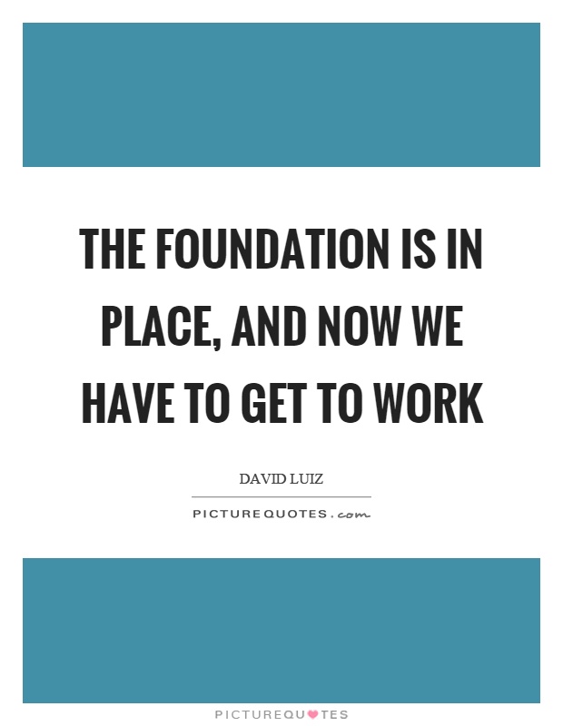 The foundation is in place, and now we have to get to work Picture Quote #1