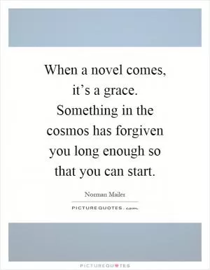 When a novel comes, it’s a grace. Something in the cosmos has forgiven you long enough so that you can start Picture Quote #1
