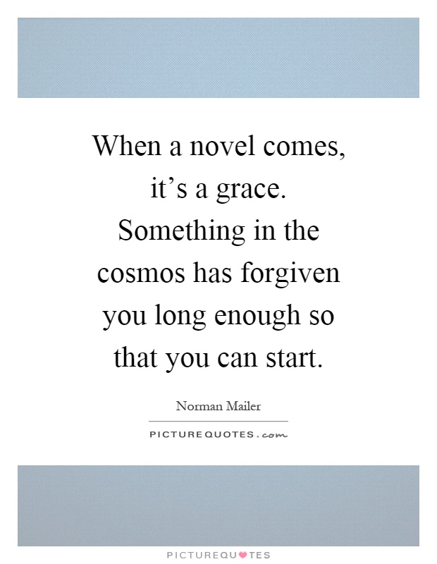 When a novel comes, it's a grace. Something in the cosmos has forgiven you long enough so that you can start Picture Quote #1