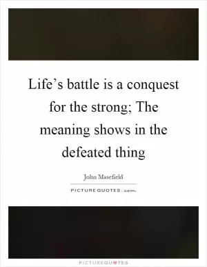 Life’s battle is a conquest for the strong; The meaning shows in the defeated thing Picture Quote #1