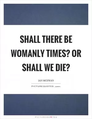 Shall there be womanly times? Or shall we die? Picture Quote #1