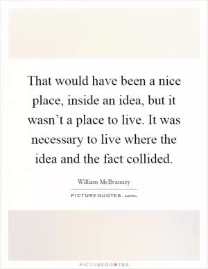 That would have been a nice place, inside an idea, but it wasn’t a place to live. It was necessary to live where the idea and the fact collided Picture Quote #1