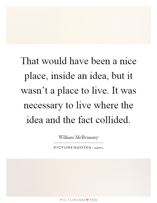 That would have been a nice place, inside an idea, but it wasn't a place to live. It was necessary to live where the idea and the fact collided Picture Quote #1