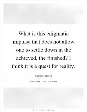 What is this enigmatic impulse that does not allow one to settle down in the achieved, the finished? I think it is a quest for reality Picture Quote #1