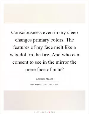 Consciousness even in my sleep changes primary colors. The features of my face melt like a wax doll in the fire. And who can consent to see in the mirror the mere face of man? Picture Quote #1