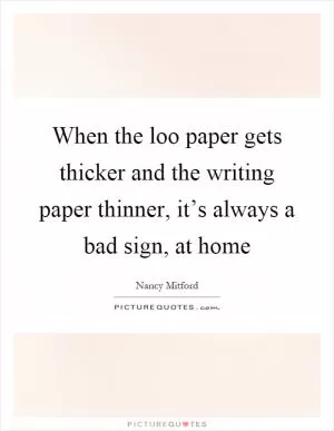 When the loo paper gets thicker and the writing paper thinner, it’s always a bad sign, at home Picture Quote #1
