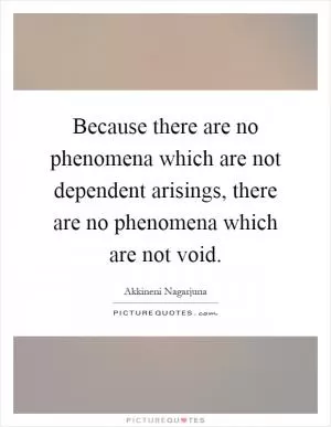 Because there are no phenomena which are not dependent arisings, there are no phenomena which are not void Picture Quote #1