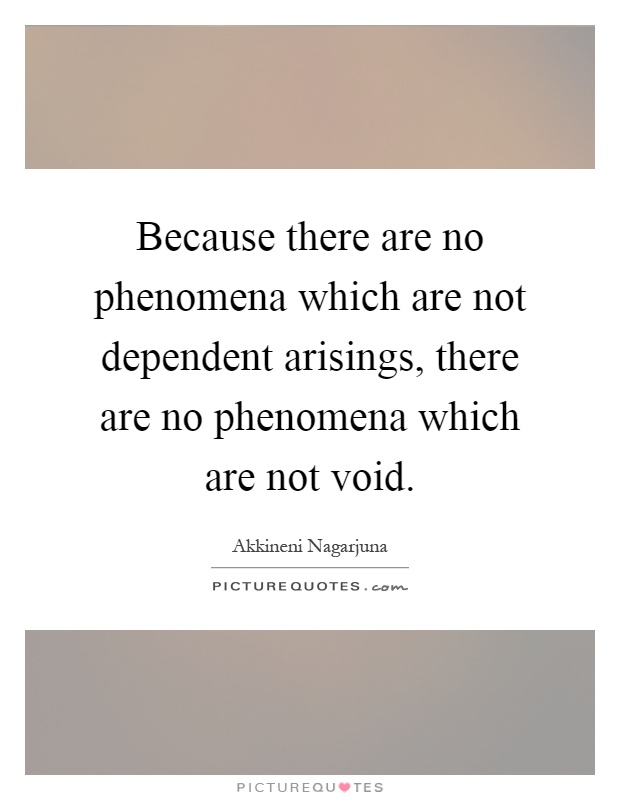 Because there are no phenomena which are not dependent arisings, there are no phenomena which are not void Picture Quote #1