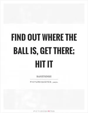 Find out where the ball is, get there; hit it Picture Quote #1