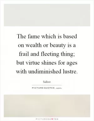 The fame which is based on wealth or beauty is a frail and fleeting thing; but virtue shines for ages with undiminished lustre Picture Quote #1