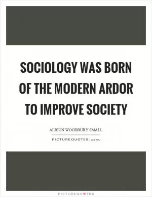 Sociology was born of the modern ardor to improve society Picture Quote #1